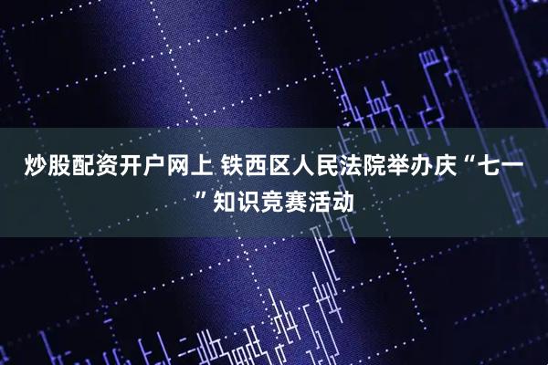 炒股配资开户网上 铁西区人民法院举办庆“七一”知识竞赛活动