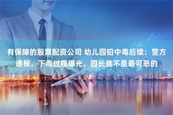 有保障的股票配资公司 幼儿园铅中毒后续：警方通报，下毒过程曝光，园长竟不是最可恶的