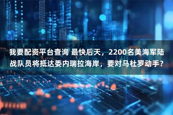 我要配资平台查询 最快后天，2200名美海军陆战队员将抵达委内瑞拉海岸，要对马杜罗动手？