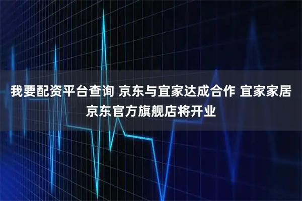 我要配资平台查询 京东与宜家达成合作 宜家家居京东官方旗舰店将开业