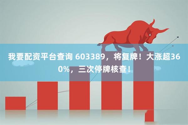 我要配资平台查询 603389，将复牌！大涨超360%，三次停牌核查！