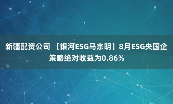新疆配资公司 【银河ESG马宗明】8月ESG央国企策略绝对收益为0.86%