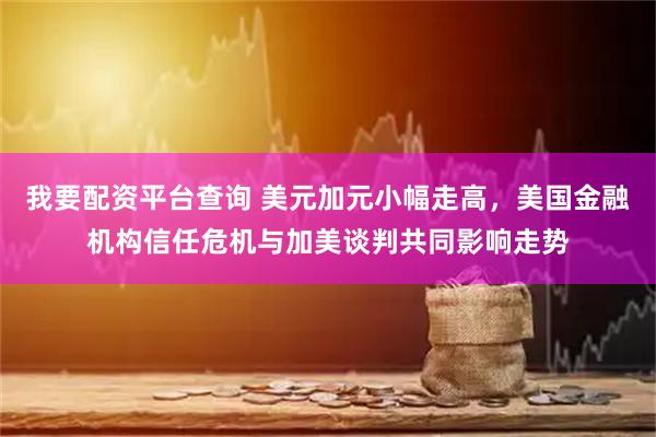 我要配资平台查询 美元加元小幅走高，美国金融机构信任危机与加美谈判共同影响走势