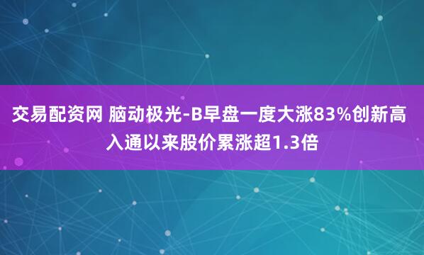 交易配资网 脑动极光-B早盘一度大涨83%创新高 入通以来股价累涨超1.3倍