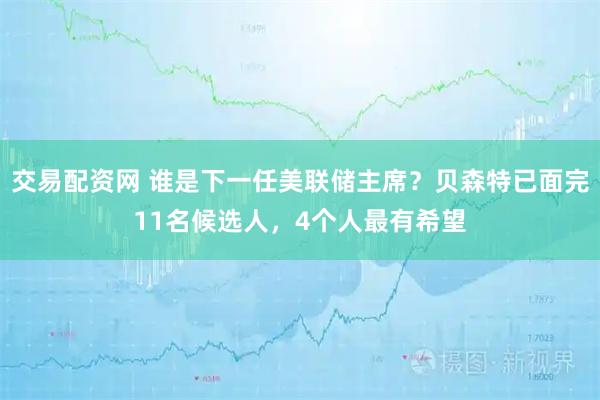 交易配资网 谁是下一任美联储主席？贝森特已面完11名候选人，4个人最有希望