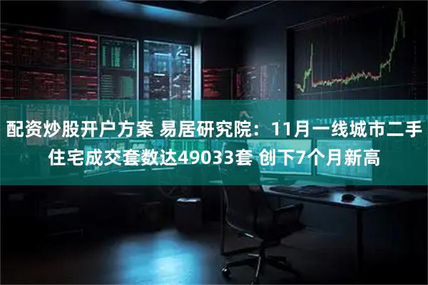 配资炒股开户方案 易居研究院：11月一线城市二手住宅成交套数达49033套 创下7个月新高