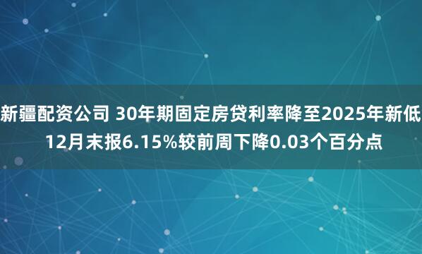 新疆配资公司 30年期固定房贷利率降至2025年新低 12月末报6.15%较前周下降0.03个百分点