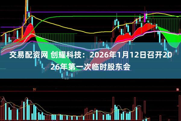 交易配资网 创耀科技：2026年1月12日召开2026年第一次临时股东会