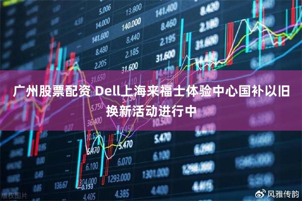 广州股票配资 Dell上海来福士体验中心国补以旧换新活动进行中