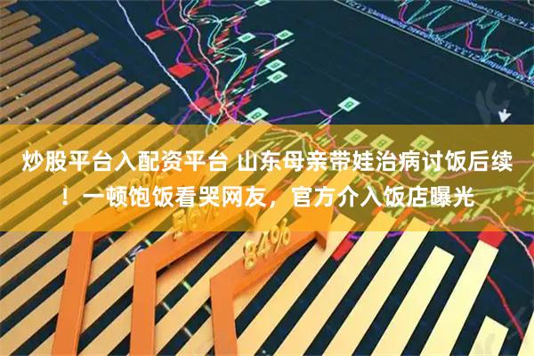 炒股平台入配资平台 山东母亲带娃治病讨饭后续！一顿饱饭看哭网友，官方介入饭店曝光