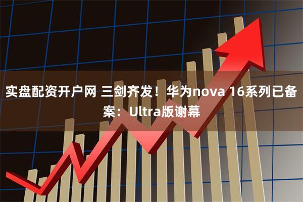 实盘配资开户网 三剑齐发！华为nova 16系列已备案：Ultra版谢幕
