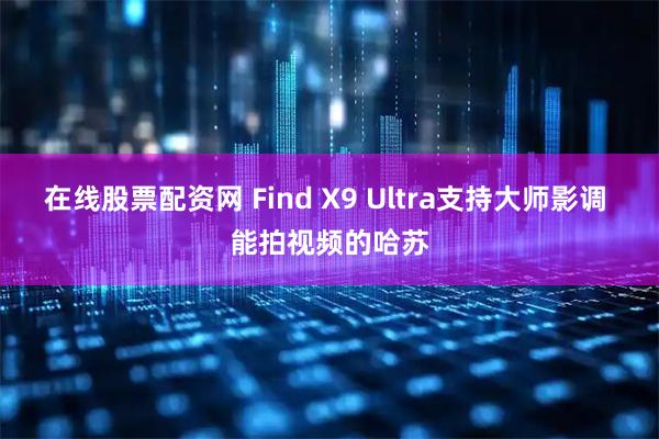 在线股票配资网 Find X9 Ultra支持大师影调 能拍视频的哈苏